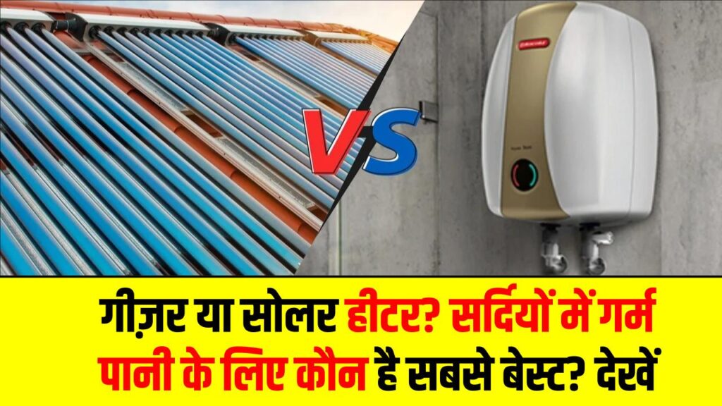 गीज़र या सोलर हीटर? सर्दियों में गर्म पानी के लिए कौन है सबसे बेस्ट? देखें 5 बड़े अंतर।