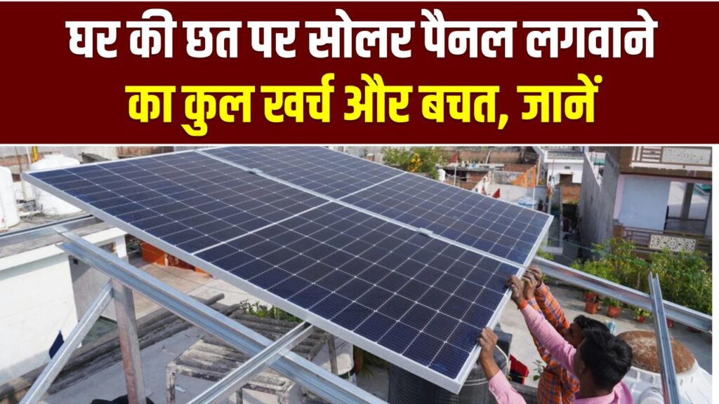 घर की छत पर सोलर पैनल लगवाने का कुल खर्च और बचत, 1kW, 3kW और 5kW पैनल पर कितना खर्चा आता है और कितने सालों में पैसा वापस मिलेगा?