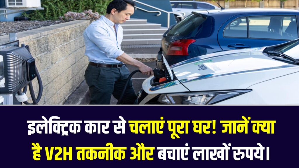 V2H टेक्नोलॉजी: अपनी इलेक्ट्रिक कार से जलाएं पूरा घर! जानें क्या है V2H तकनीक और कैसे बचाएगी आपके लाखों रुपये।