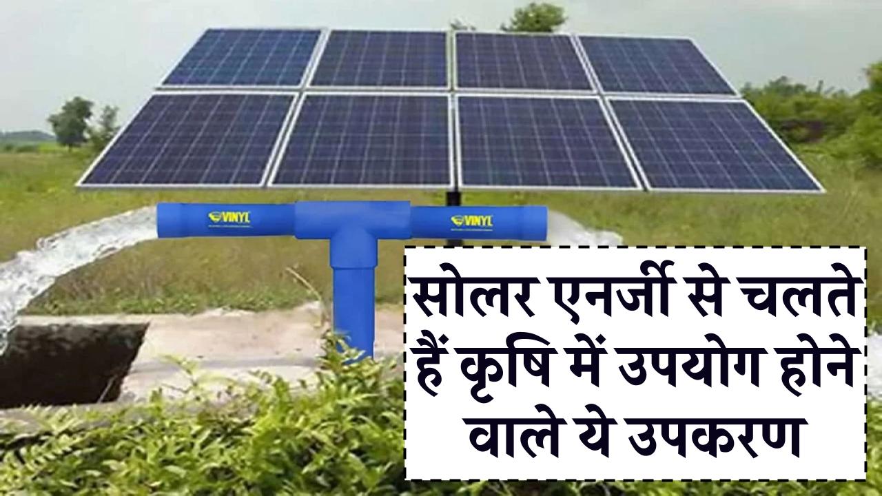 सोलर एनर्जी से चलते हैं कृषि में उपयोग होने वाले ये उपकरण, जानिए क्या है इनकी कीमत व कितनी मिलेगी सब्सिडी
