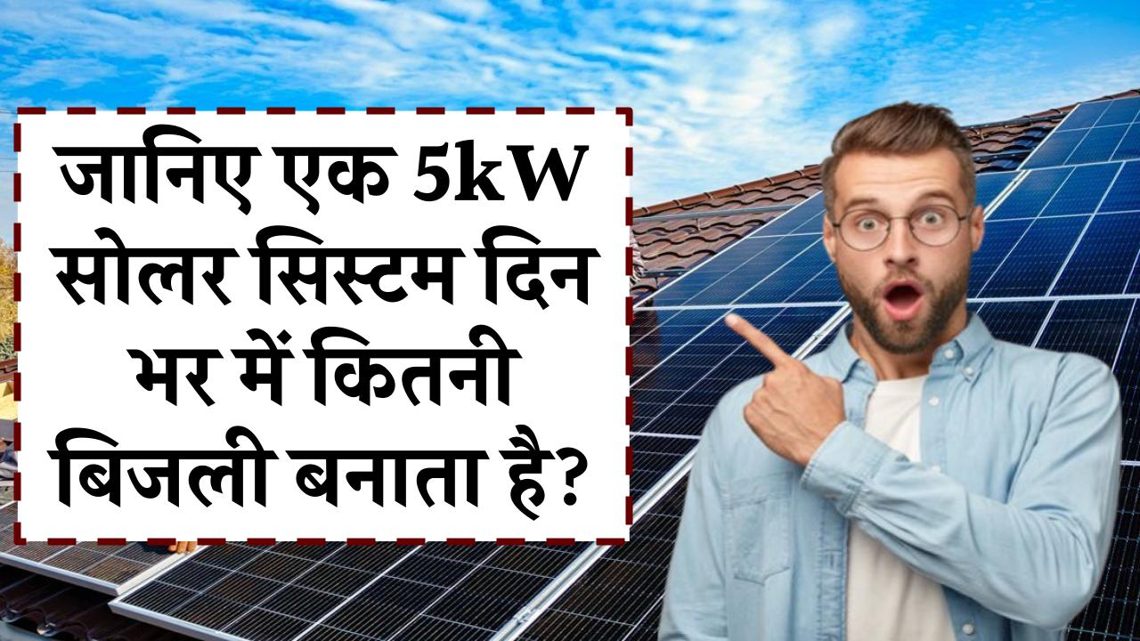 जानिए एक 5kW सोलर सिस्टम दिन भर में कितनी बिजली बनाता है? क्या रहेगा आपके घर व बिज़नेस के लिए बढ़िया