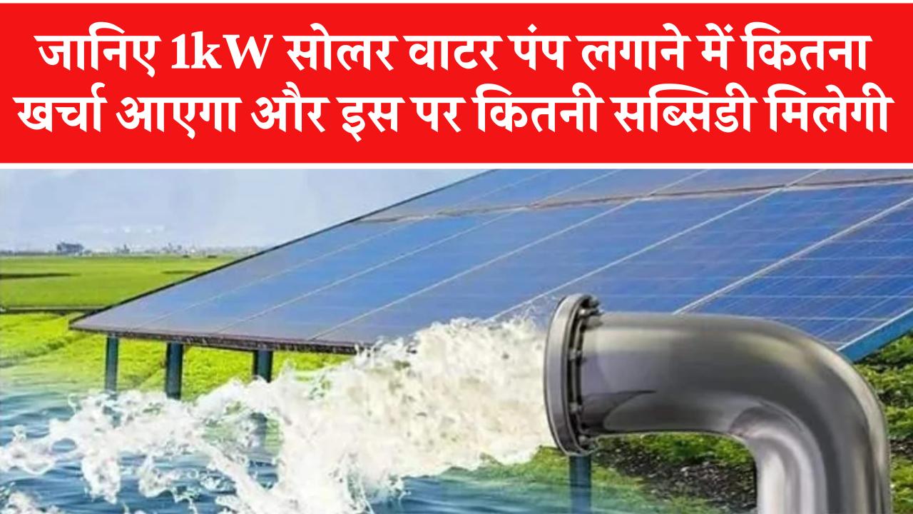 1kW सोलर वाटर पंप को लगाने में कितना खर्चा आता है और इस पर कितनी सब्सिडी मिलती है? जानें