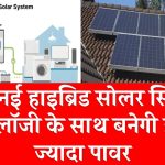 अब नई हाइब्रिड सोलर सिस्टम टेक्नोलॉजी के साथ बनेगी इतनी ज्यादा पावर, मिलेंगे शानदार कीमतों पर