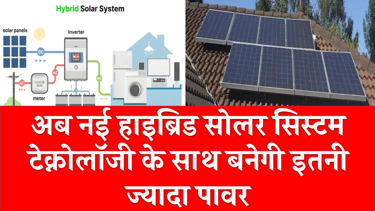 अब नई हाइब्रिड सोलर सिस्टम टेक्नोलॉजी के साथ बनेगी इतनी ज्यादा पावर, मिलेंगे शानदार कीमतों पर
