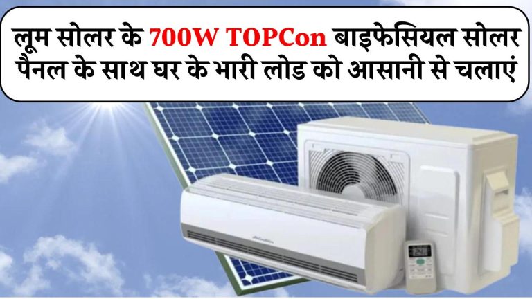 अब अपने घर के भारी लोड को आसानी से चलाएं लूम सोलर के 700W TOPCon बाइफेसियल सोलर पैनल के साथ