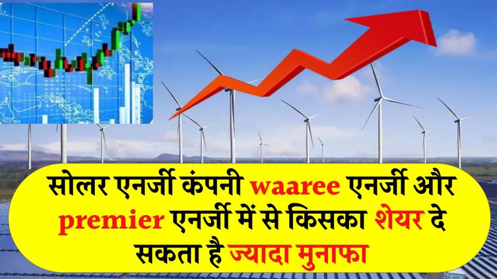 जानिए सबसे बड़ी सोलर एनर्जी कंपनी Waaree एनर्जी और Premier एनर्जी में से किसका शेयर दे सकता है ज्यादा मुनाफा