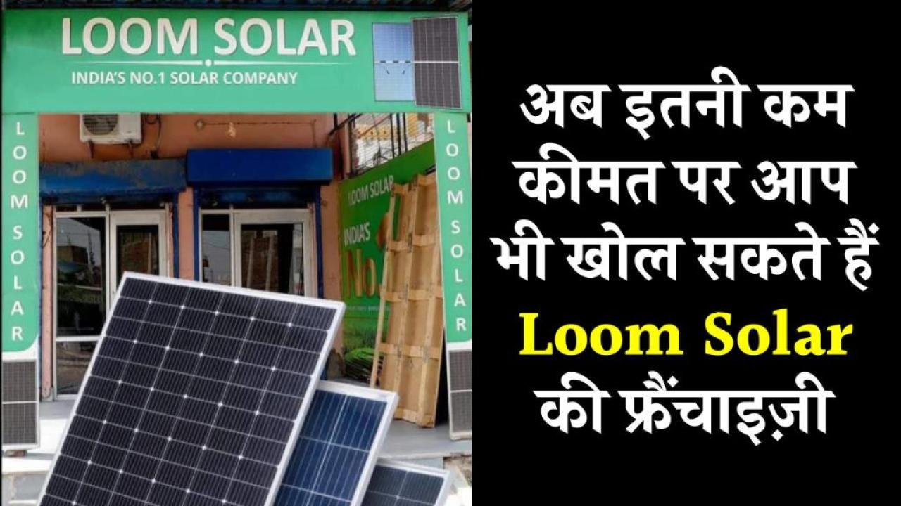 अब इतनी कम कीमत पर आप भी खोल सकते हैं Loom Solar की फ्रैंचाइज़ी