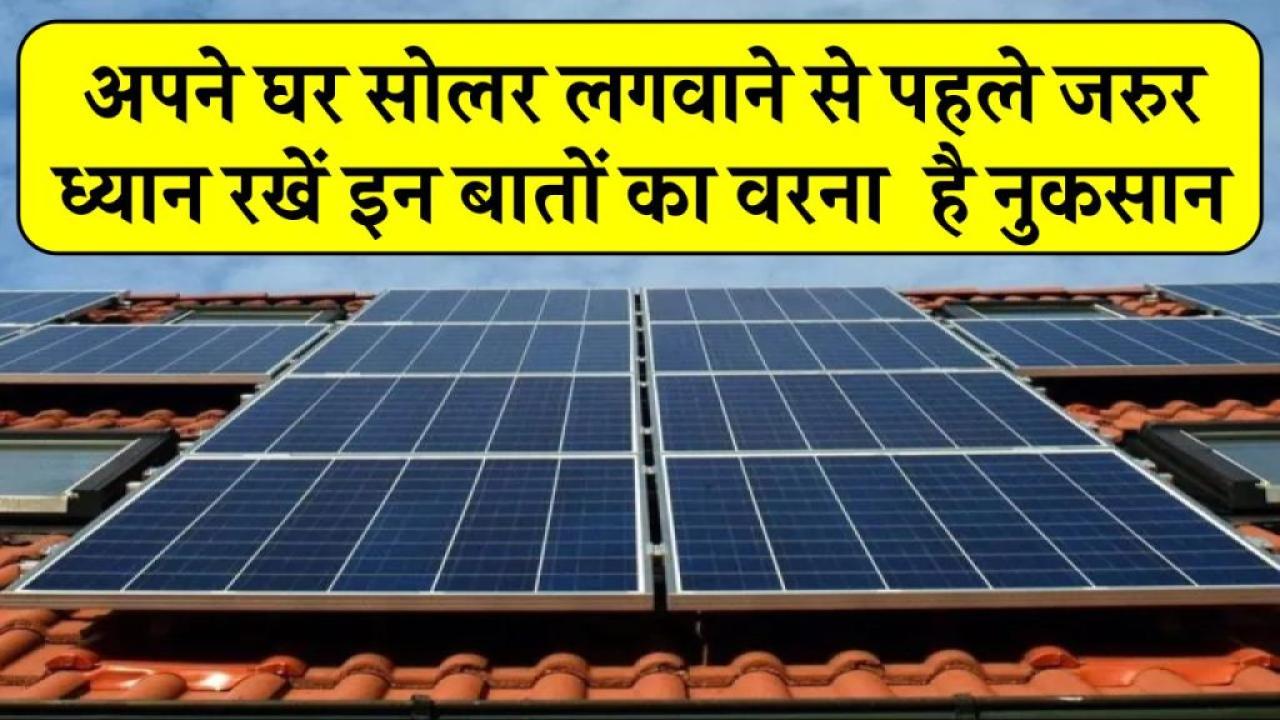 अपने घर सोलर लगवाने से पहले जरूर ध्यान रखें इन बातों का वरना पड़ सकता है महंगा