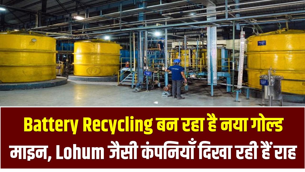Battery Recycling बन रहा है नया गोल्ड माइन, Lohum जैसी कंपनियाँ दिखा रही हैं राह