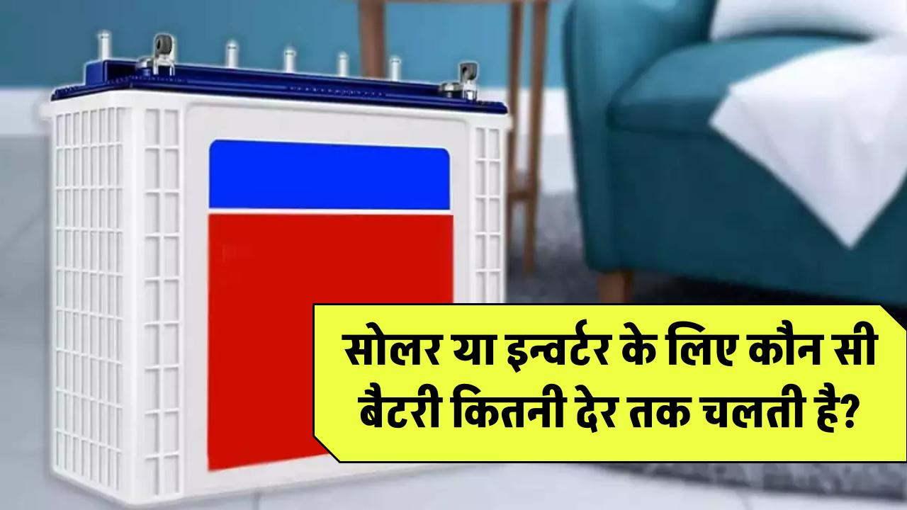 सोलर या इन्वर्टर के लिए कौन सी बैटरी कितनी देर तक चलती है?