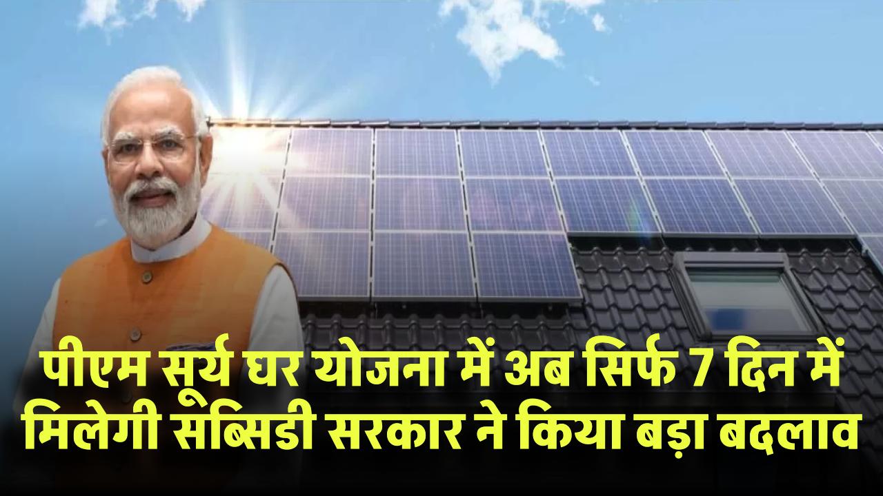 PM Surya Ghar Yojana: अब सिर्फ 7 दिन में मिलेगी सब्सिडी! सरकार ने किया बड़ा बदलाव