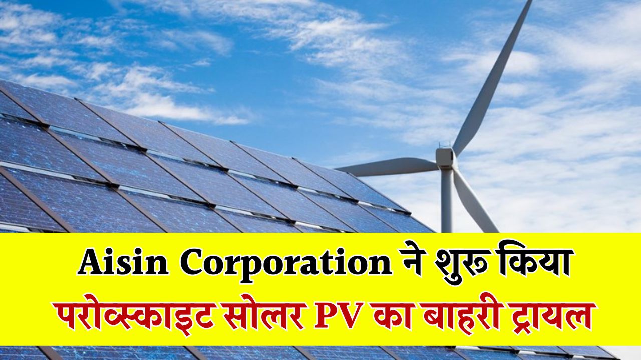 Aisin Corporation ने शुरू किया परोव्स्काइट सोलर PV का बाहरी ट्रायल – टेक्नोलॉजी में बड़ा कदम