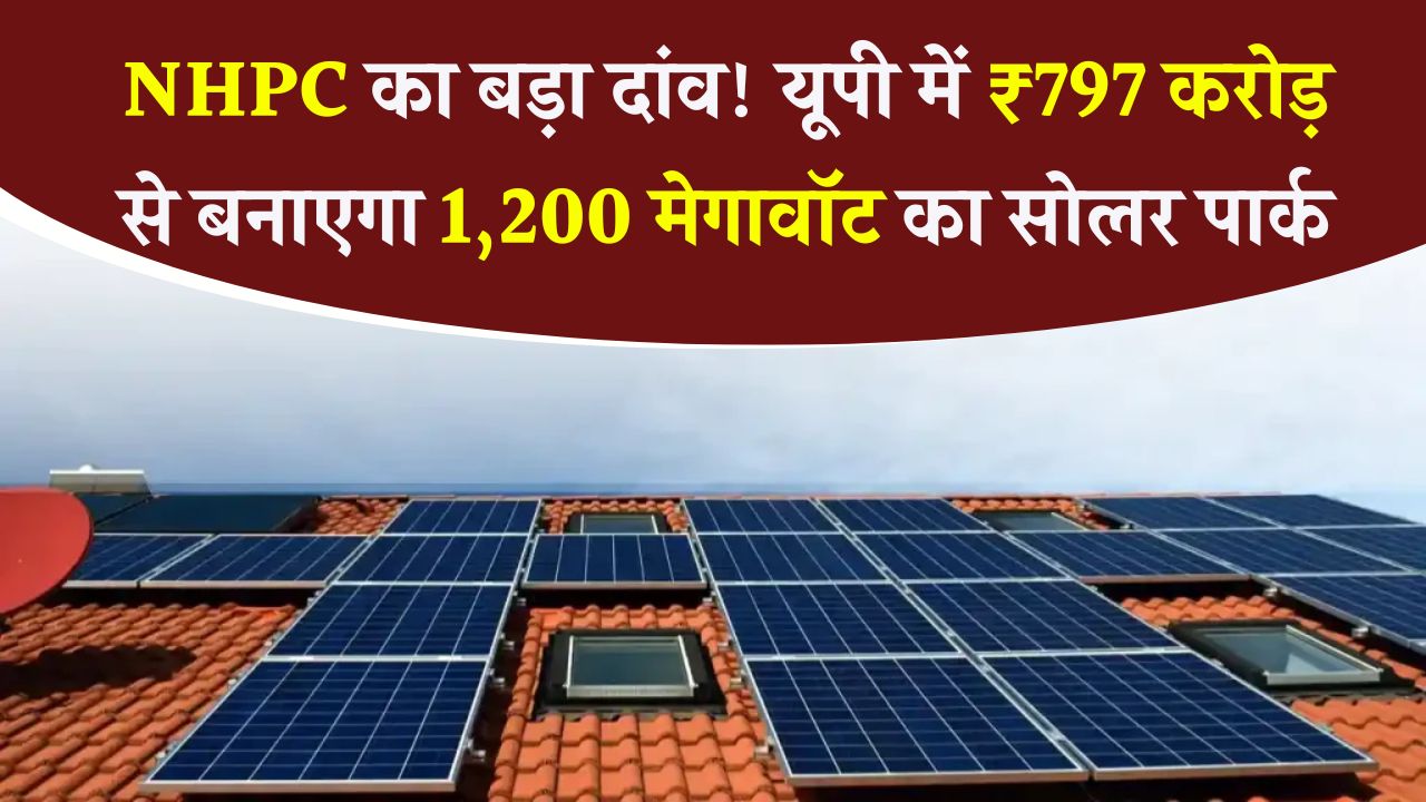 NHPC का बड़ा ऐलान! यूपी में 1,200 मेगावॉट के सोलर पार्क के लिए खर्च करेगी ₹797 करोड़