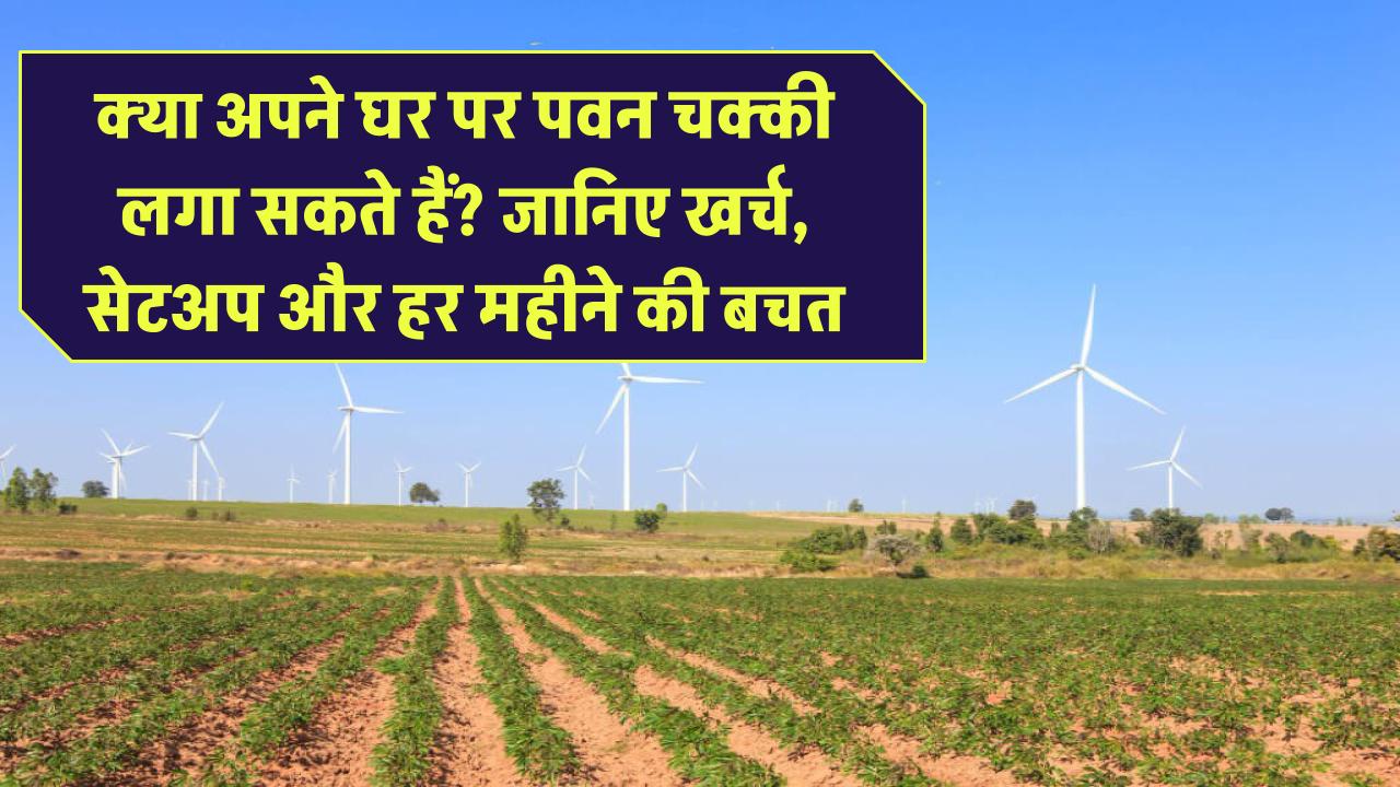 क्या आप अपने घर पर पवन चक्की लगा सकते हैं? जानिए खर्च, सेटअप और हर महीने की बचत