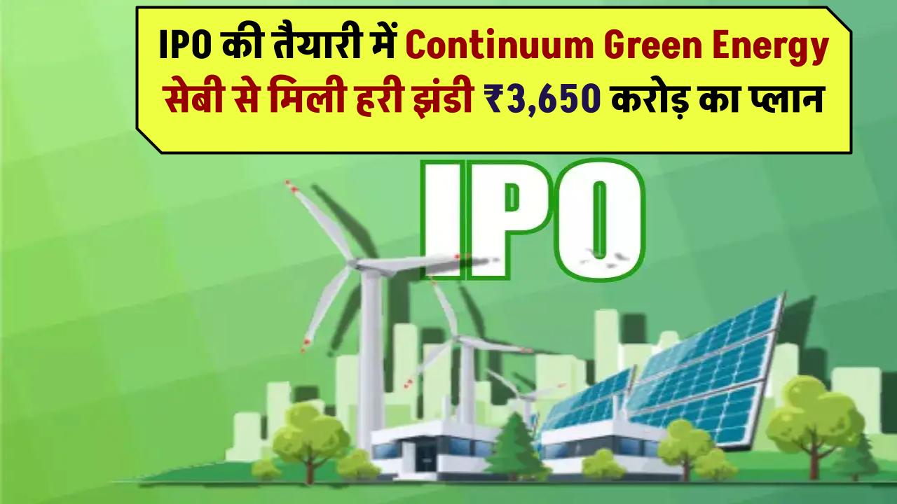 IPO की तैयारी में Continuum Green Energy! सेबी से मिली हरी झंडी – ₹3,650 करोड़ का प्लान