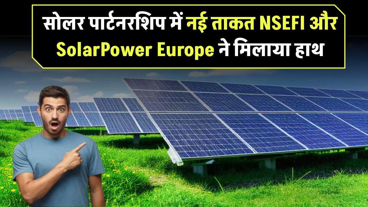 EU-India सोलर पार्टनरशिप में नई ताकत! NSEFI और SolarPower Europe ने मिलाया हाथ
