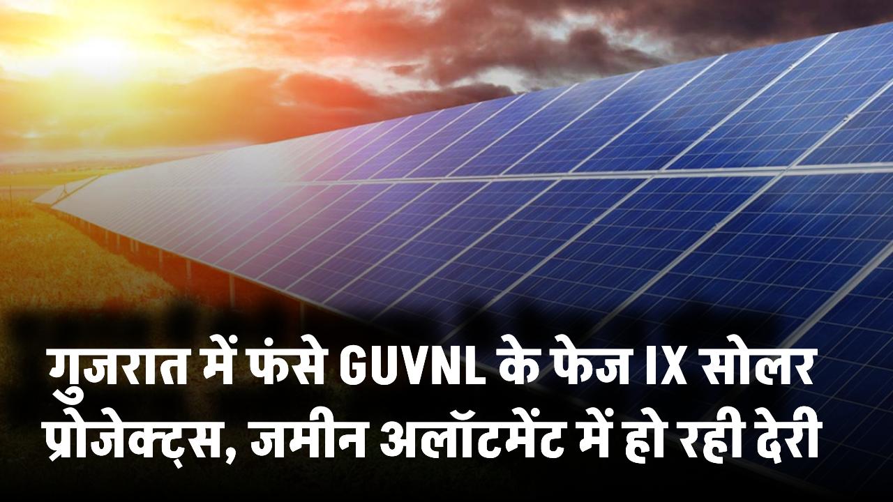 Gujarat में फंसे GUVNL के फेज IX सोलर प्रोजेक्ट्स, जमीन अलॉटमेंट में हो रही देरी