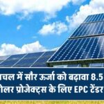 हिमाचल में सौर ऊर्जा को बढ़ावा! 8.5 MW के सोलर प्रोजेक्ट्स के लिए EPC टेंडर जारी
