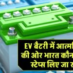 EV बैटरी में आत्मनिर्भरता की ओर भारत: कौन-कौन से स्टेप्स लिए जा रहे हैं?