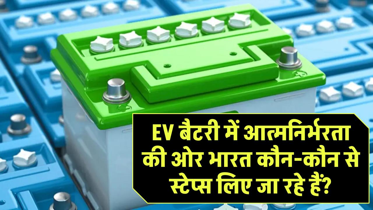 EV बैटरी में आत्मनिर्भरता की ओर भारत: कौन-कौन से स्टेप्स लिए जा रहे हैं?