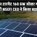 2030 तक भारत का टारगेट – 160 GW सोलर मॉड्यूल कैपेसिटी! NSEFI CEO ने किया बड़ा ऐलान
