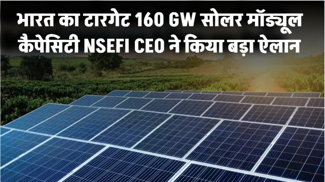 2030 तक भारत का टारगेट – 160 GW सोलर मॉड्यूल कैपेसिटी! NSEFI CEO ने किया बड़ा ऐलान