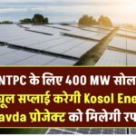 NTPC के लिए 400 MW सोलर मॉड्यूल सप्लाई करेगी Kosol Energie – Khavda प्रोजेक्ट को मिलेगी रफ्तार
