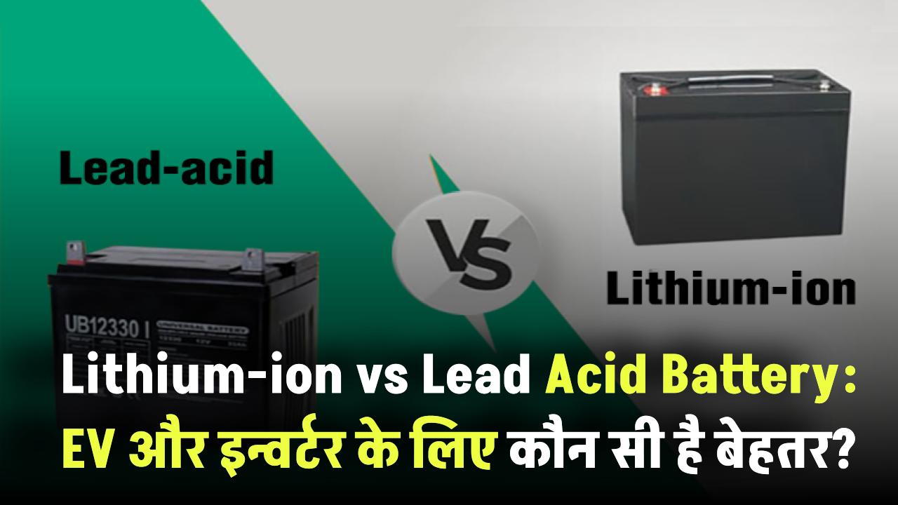 Lithium-ion vs Lead Acid Battery: EV और इन्वर्टर के लिए कौन सी है बेहतर?