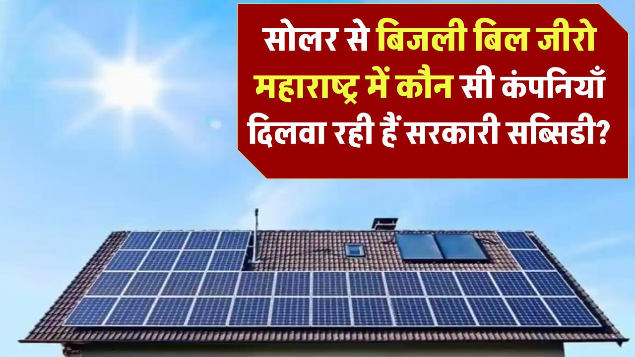 सोलर से बिजली बिल जीरो! महाराष्ट्र में कौन सी कंपनियाँ दिलवा रही हैं सरकारी सब्सिडी?