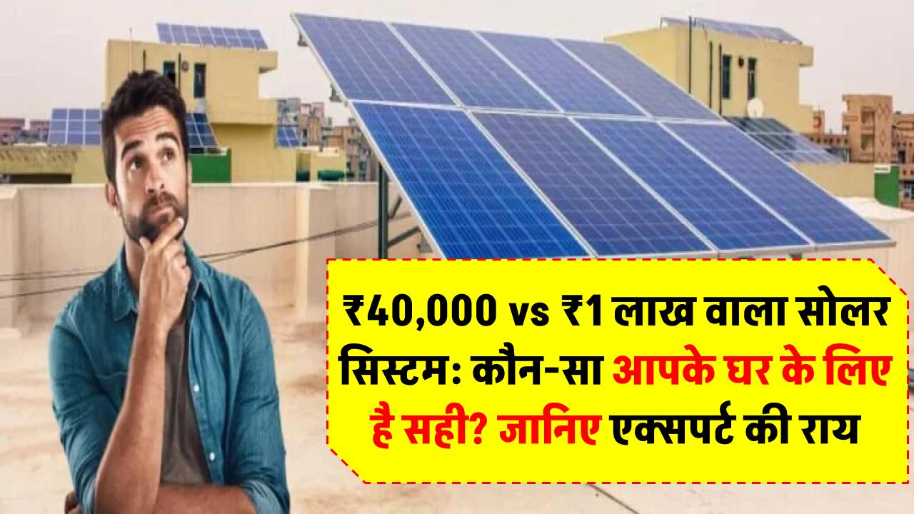 ₹40,000 vs ₹1 लाख वाला सोलर सिस्टम: कौन-सा आपके घर के लिए है सही? जानिए एक्सपर्ट की राय