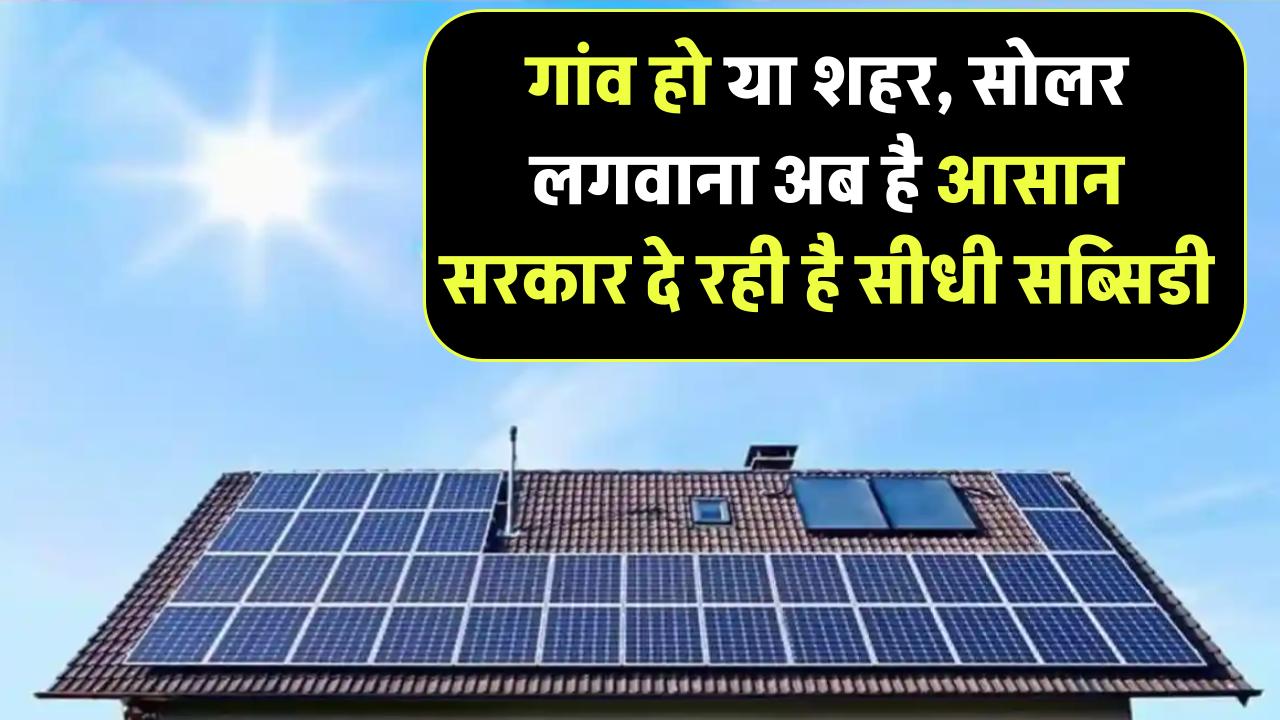 गांव हो या शहर, सोलर लगवाना अब है आसान! सरकार दे रही है सीधी सब्सिडी