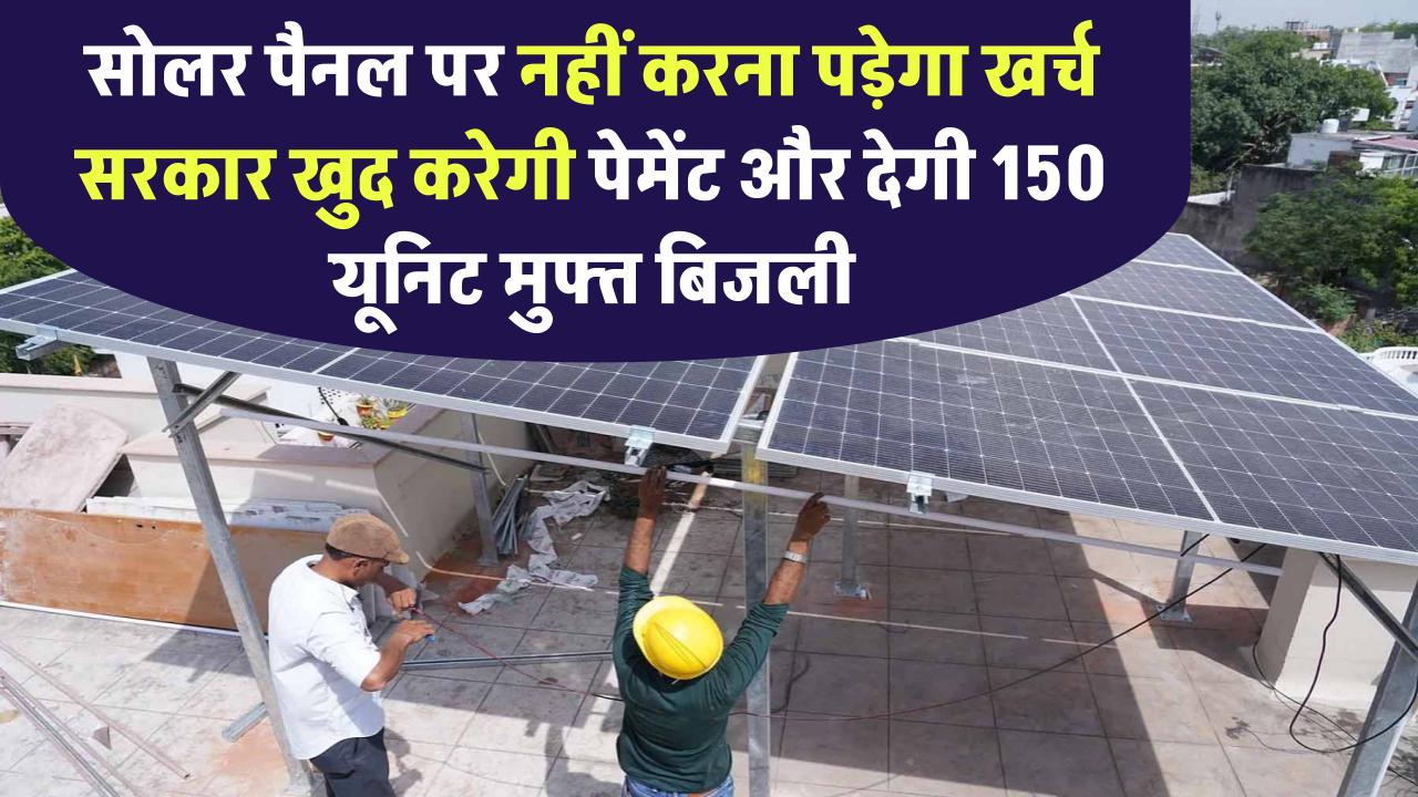 अब सोलर पैनल का खर्च नहीं उठाना पड़ेगा, सरकार खुद करेगी पेमेंट और देगी 150 यूनिट मुफ्त बिजली