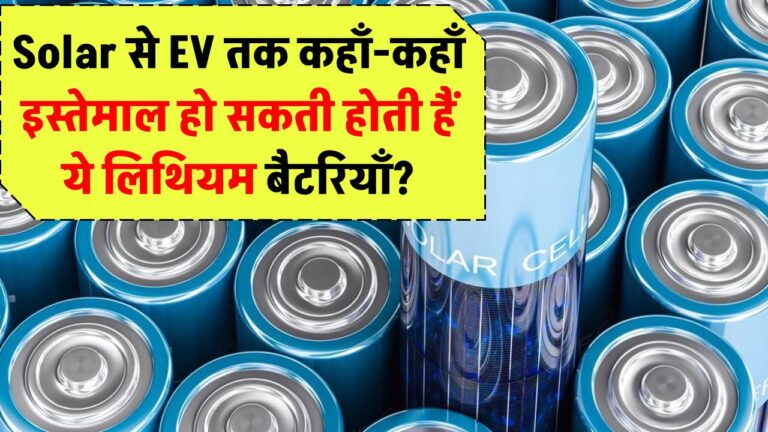 Solar से EV तक: कहाँ-कहाँ इस्तेमाल होती हैं लिथियम बैटरियाँ?