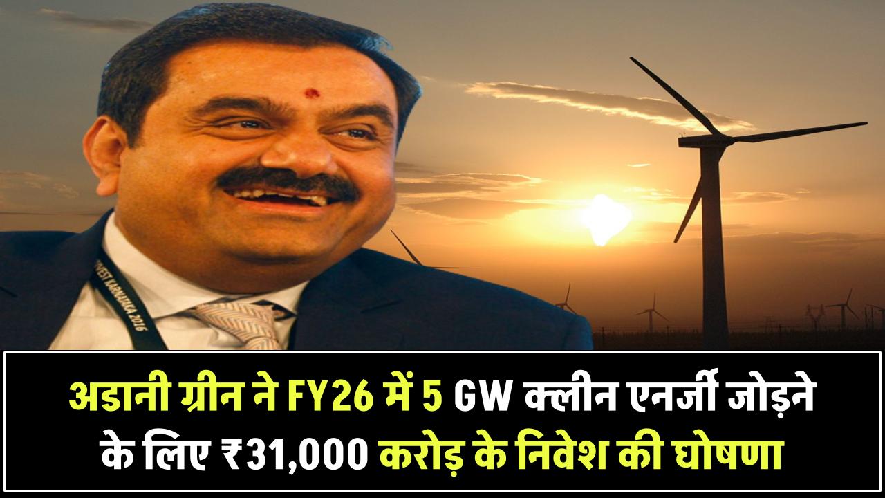अडानी ग्रीन ने FY26 में 5 GW क्लीन एनर्जी जोड़ने के लिए ₹31,000 करोड़ के निवेश की घोषणा