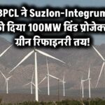BPCL ने Suzlon-Integrum को दिया 100MW विंड प्रोजेक्ट, ग्रीन रिफाइनरी तय!