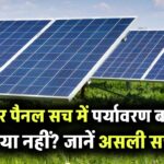 क्या सोलर पैनल से सच में बचता है पर्यावरण? जानिए इसके पीछे की हकीकत