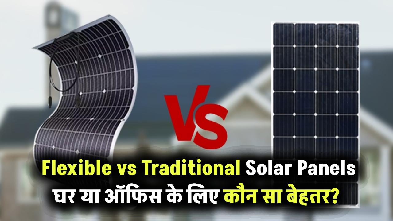 Flexible vs Traditional Solar Panels: आपके घर या ऑफिस के लिए कौन सा सोलर सिस्टम है सही?