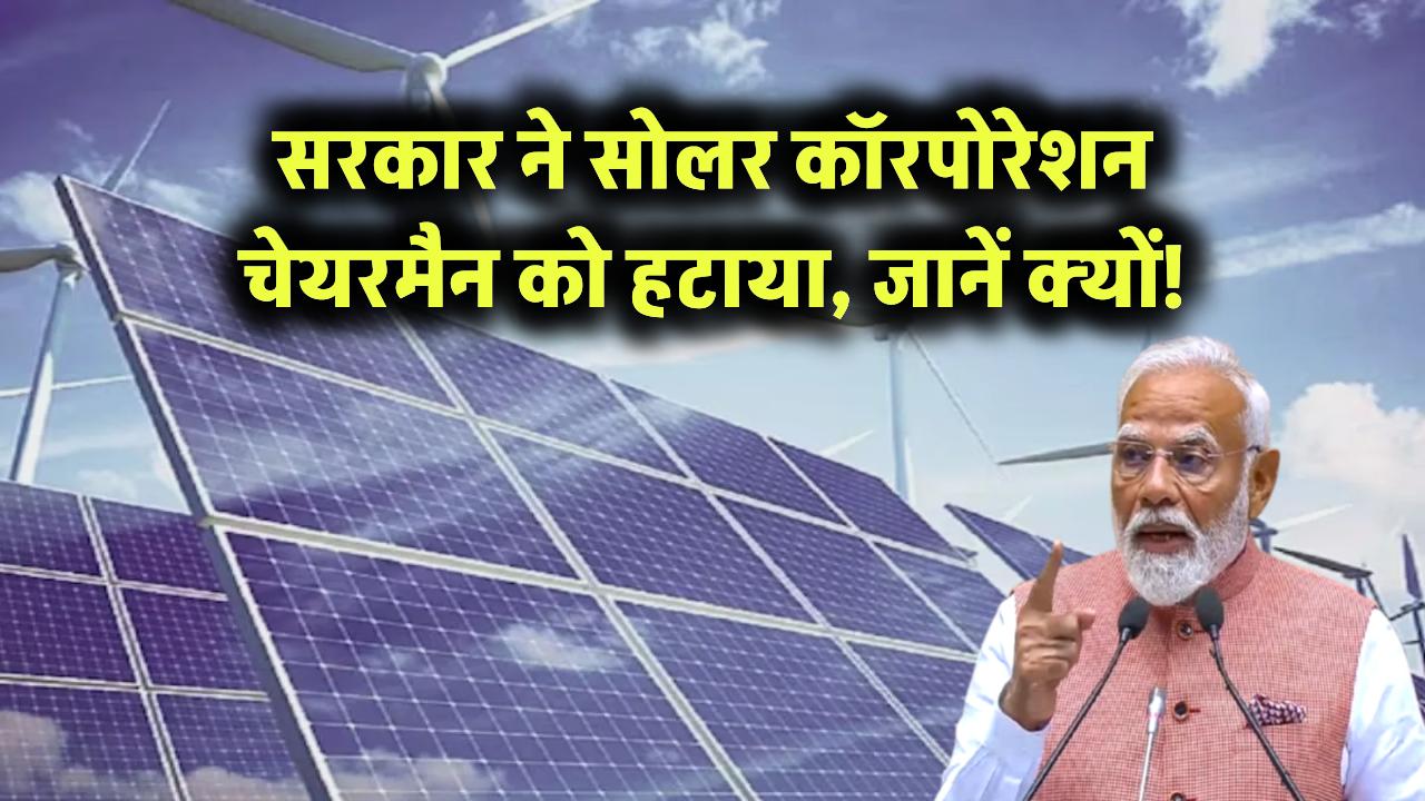 सरकार ने सोलर कॉरपोरेशन चेयरमैन को हटाया – जानें क्यों!