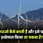 पवनऊर्जा कैसे बनती है और इसे घरों में कैसे लाया और इस्तेमाल किया जा सकता है?