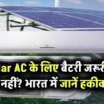 Solar AC चलाने के लिए क्या जरूरी है बैटरी? भारत की स्थितियों के अनुसार जानें सच्चाई