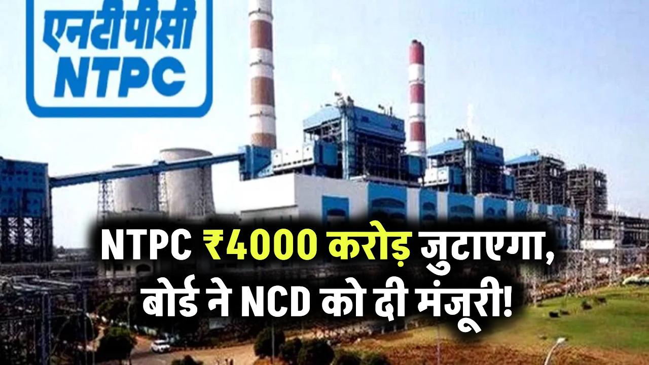 NTPC ₹4000 करोड़ जुटाएगा, बोर्ड ने NCD को दी मंजूरी!