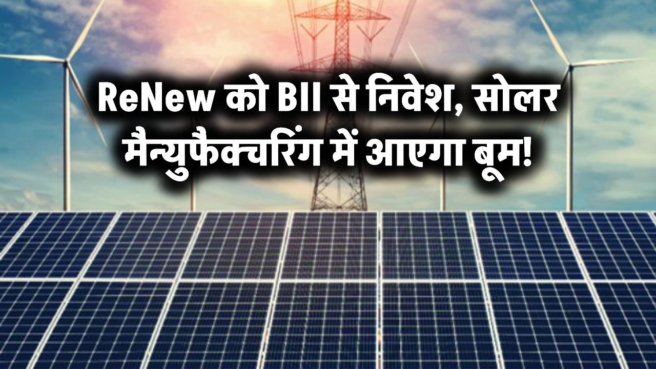 ReNew को BII से मिल बड़ा निवेश, सोलर मैन्युफैक्चरिंग में होगा जबरदस्त विस्तार