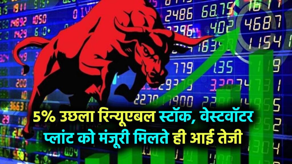 इस रिन्यूएबल स्टॉक में लगी 5% की छलांग! वेस्टवाटर ट्रीटमेंट प्लांट की मंजूरी के बाद आई तेजी