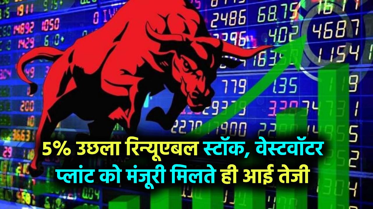इस रिन्यूएबल स्टॉक में लगी 5% की छलांग! वेस्टवाटर ट्रीटमेंट प्लांट की मंजूरी के बाद आई तेजी
