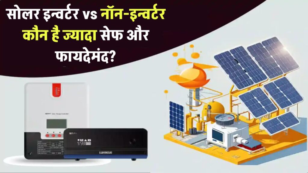 क्या सोलर इन्वर्टर वाकई नॉन-इन्वर्टर से बेहतर है? जानिए कौन सा है ज्यादा सेफ और फायदेमंद