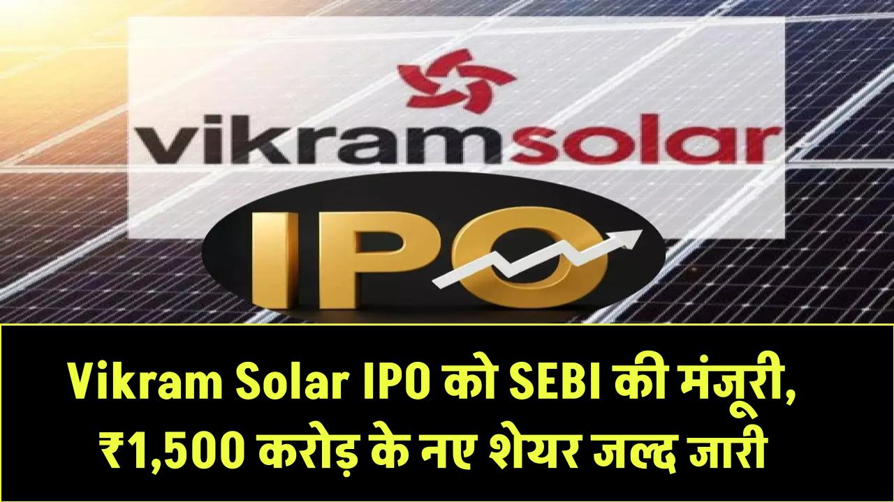 Vikram Solar IPO को मिली SEBI की हरी झंडी! ₹1,500 करोड़ के नए शेयर जल्द होंगे बाजार में जारी