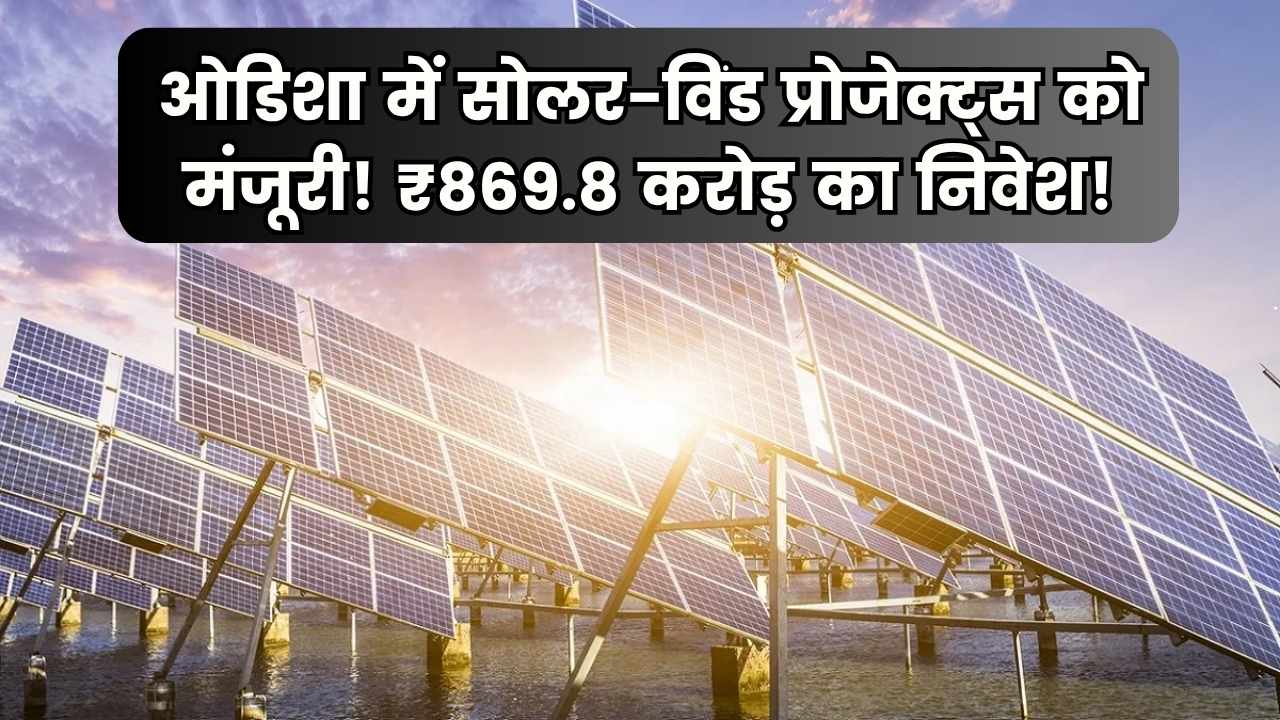 ओडिशा में सोलर और विंड प्रोजेक्ट्स को मिली मंजूरी, ₹869.8 करोड़ का होगा निवेश