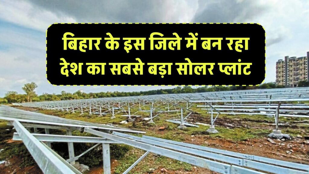 बिहार के इस जिले में बन रहा देश का सबसे बड़ा सोलर प्लांट, जानें कब से शुरू होगा बिजली उत्पादन