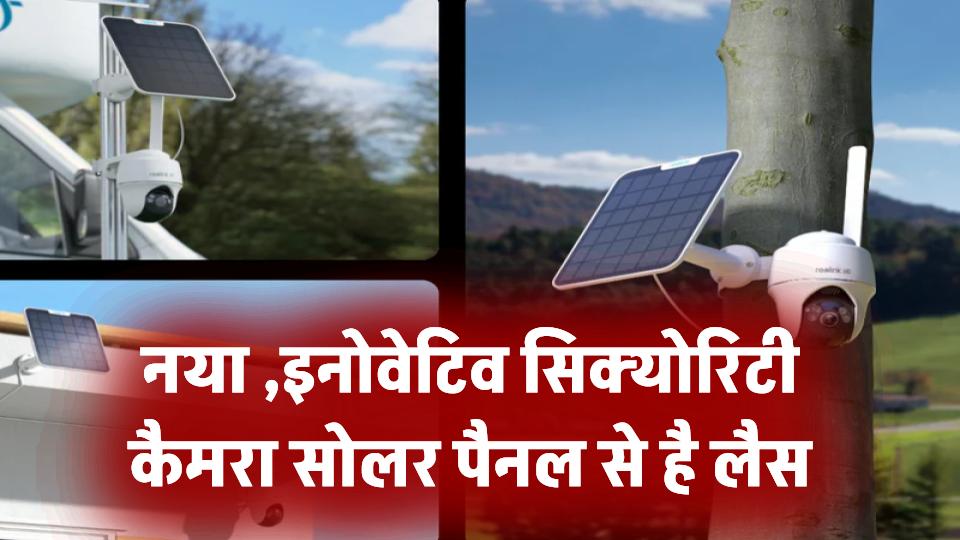 आया नया और इनोवेटिव सिक्योरिटी कैमरा सोलर पैनल से है लैस, खुद ही हो जाता है चार्ज