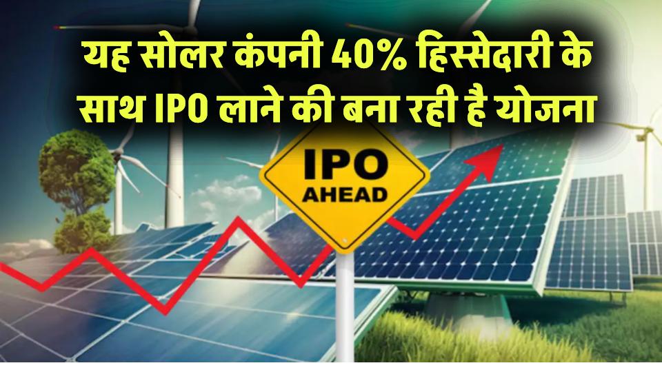 ये Solar कंपनी जल्द ला सकती है IPO, 40% तक हिस्सेदारी बेचने की योजना